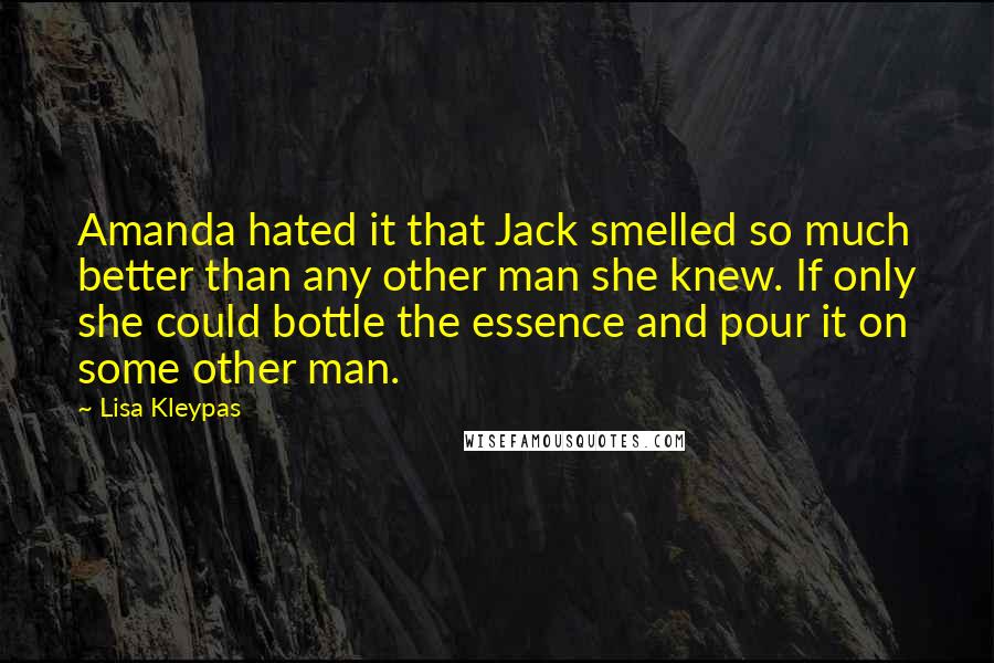 Lisa Kleypas Quotes: Amanda hated it that Jack smelled so much better than any other man she knew. If only she could bottle the essence and pour it on some other man.