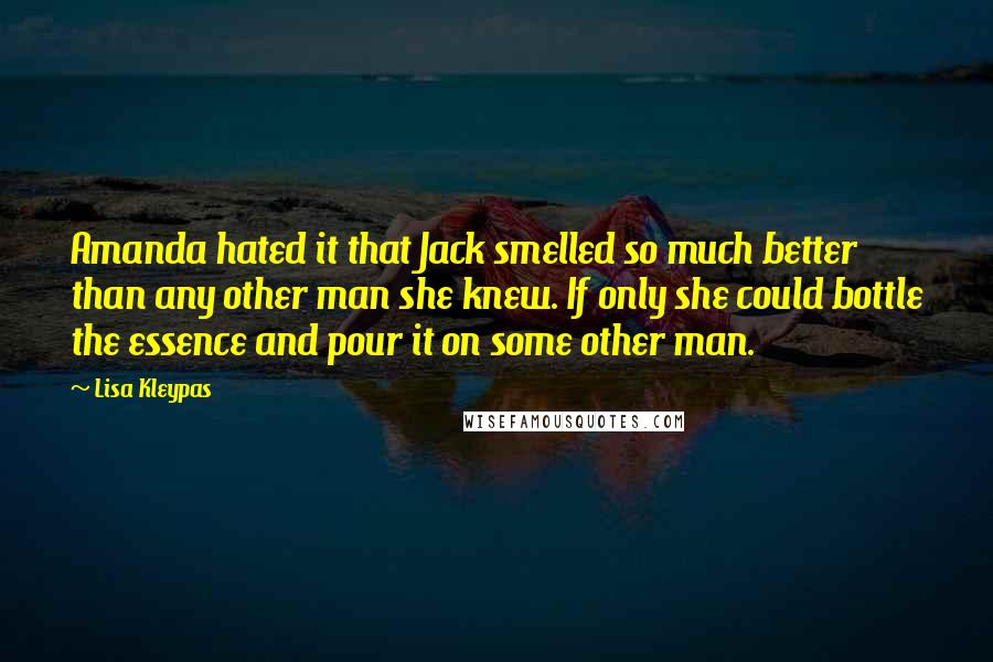 Lisa Kleypas Quotes: Amanda hated it that Jack smelled so much better than any other man she knew. If only she could bottle the essence and pour it on some other man.