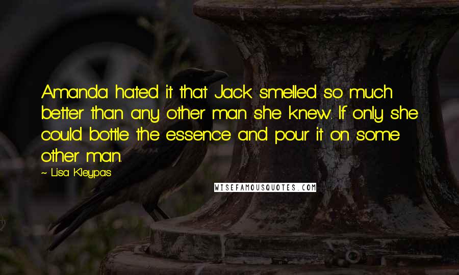Lisa Kleypas Quotes: Amanda hated it that Jack smelled so much better than any other man she knew. If only she could bottle the essence and pour it on some other man.