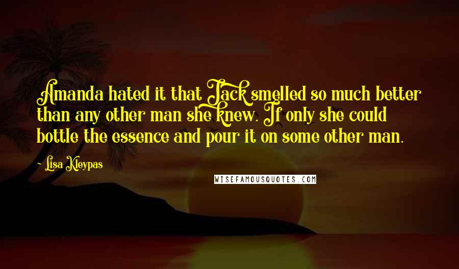 Lisa Kleypas Quotes: Amanda hated it that Jack smelled so much better than any other man she knew. If only she could bottle the essence and pour it on some other man.