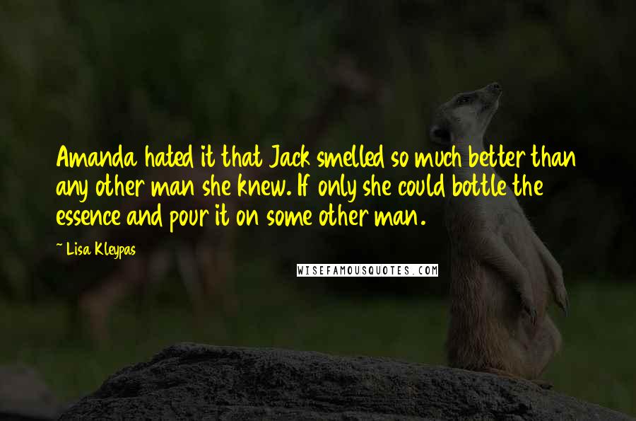 Lisa Kleypas Quotes: Amanda hated it that Jack smelled so much better than any other man she knew. If only she could bottle the essence and pour it on some other man.