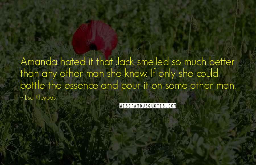 Lisa Kleypas Quotes: Amanda hated it that Jack smelled so much better than any other man she knew. If only she could bottle the essence and pour it on some other man.