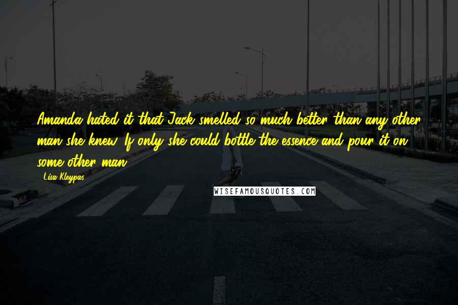 Lisa Kleypas Quotes: Amanda hated it that Jack smelled so much better than any other man she knew. If only she could bottle the essence and pour it on some other man.