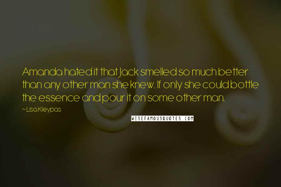Lisa Kleypas Quotes: Amanda hated it that Jack smelled so much better than any other man she knew. If only she could bottle the essence and pour it on some other man.