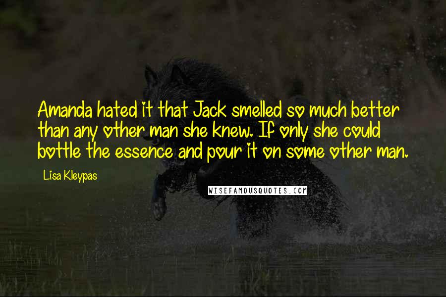 Lisa Kleypas Quotes: Amanda hated it that Jack smelled so much better than any other man she knew. If only she could bottle the essence and pour it on some other man.