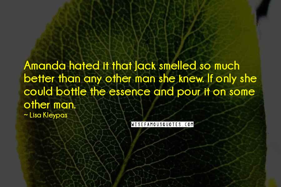 Lisa Kleypas Quotes: Amanda hated it that Jack smelled so much better than any other man she knew. If only she could bottle the essence and pour it on some other man.