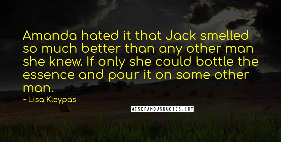 Lisa Kleypas Quotes: Amanda hated it that Jack smelled so much better than any other man she knew. If only she could bottle the essence and pour it on some other man.
