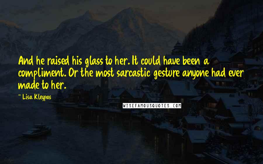 Lisa Kleypas Quotes: And he raised his glass to her. It could have been a compliment. Or the most sarcastic gesture anyone had ever made to her.