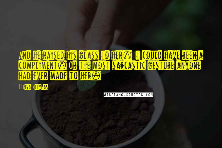 Lisa Kleypas Quotes: And he raised his glass to her. It could have been a compliment. Or the most sarcastic gesture anyone had ever made to her.