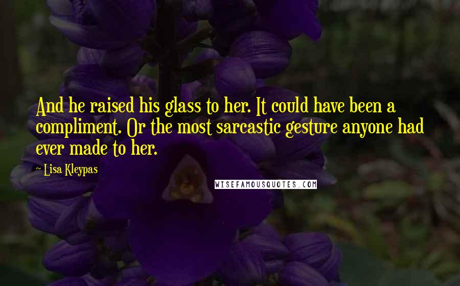 Lisa Kleypas Quotes: And he raised his glass to her. It could have been a compliment. Or the most sarcastic gesture anyone had ever made to her.