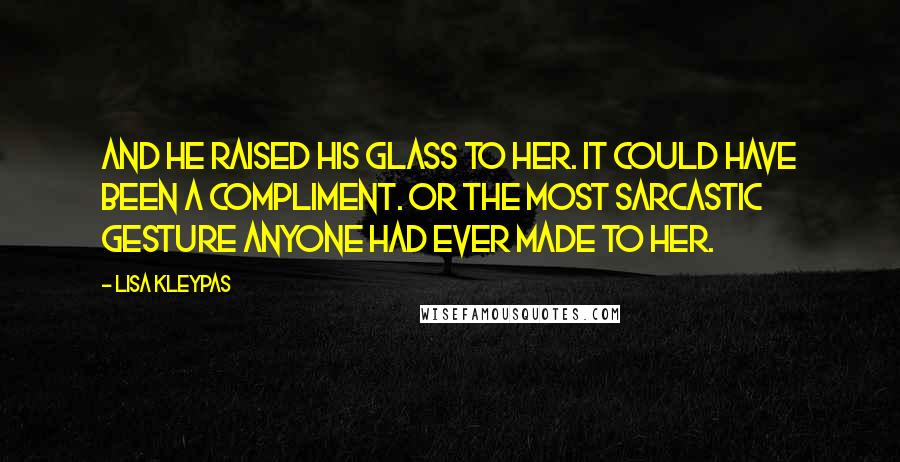Lisa Kleypas Quotes: And he raised his glass to her. It could have been a compliment. Or the most sarcastic gesture anyone had ever made to her.