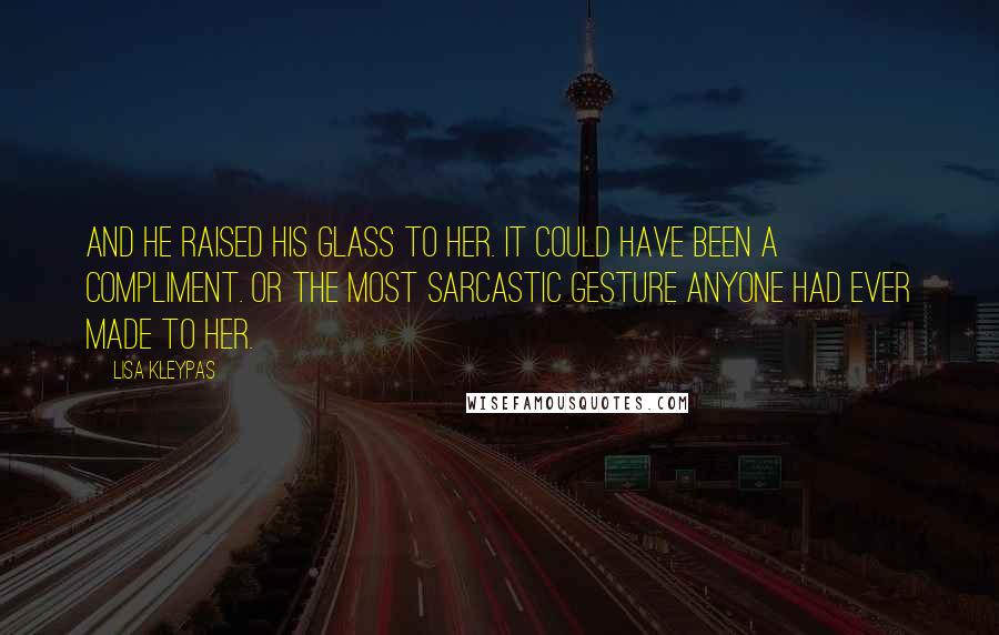 Lisa Kleypas Quotes: And he raised his glass to her. It could have been a compliment. Or the most sarcastic gesture anyone had ever made to her.