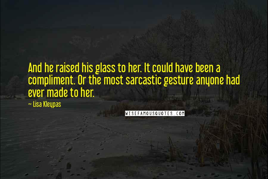 Lisa Kleypas Quotes: And he raised his glass to her. It could have been a compliment. Or the most sarcastic gesture anyone had ever made to her.