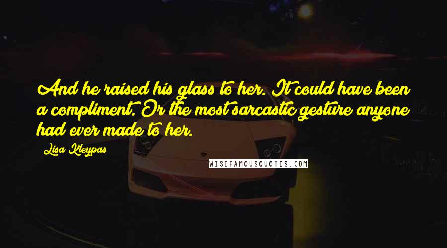Lisa Kleypas Quotes: And he raised his glass to her. It could have been a compliment. Or the most sarcastic gesture anyone had ever made to her.