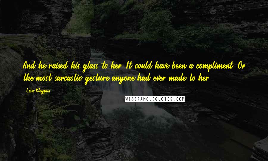 Lisa Kleypas Quotes: And he raised his glass to her. It could have been a compliment. Or the most sarcastic gesture anyone had ever made to her.