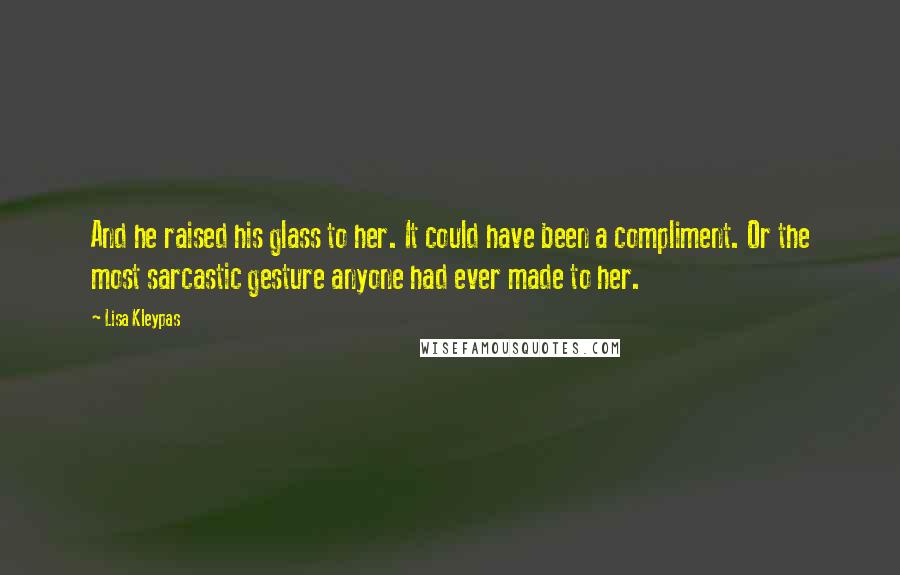Lisa Kleypas Quotes: And he raised his glass to her. It could have been a compliment. Or the most sarcastic gesture anyone had ever made to her.