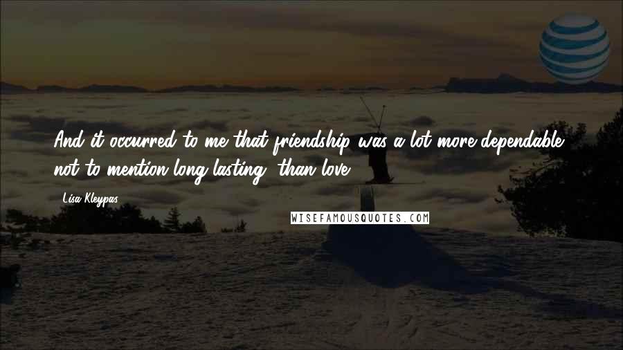 Lisa Kleypas Quotes: And it occurred to me that friendship was a lot more dependable, not to mention long-lasting, than love.