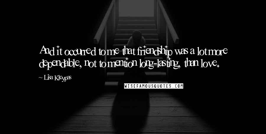 Lisa Kleypas Quotes: And it occurred to me that friendship was a lot more dependable, not to mention long-lasting, than love.