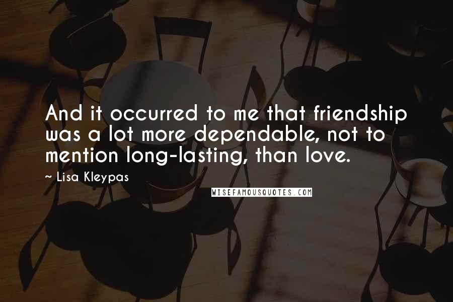 Lisa Kleypas Quotes: And it occurred to me that friendship was a lot more dependable, not to mention long-lasting, than love.