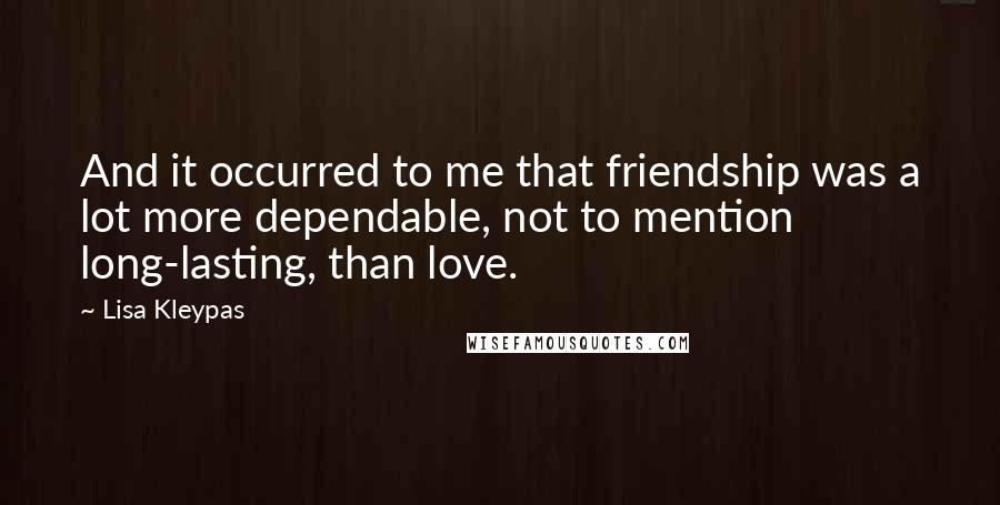 Lisa Kleypas Quotes: And it occurred to me that friendship was a lot more dependable, not to mention long-lasting, than love.
