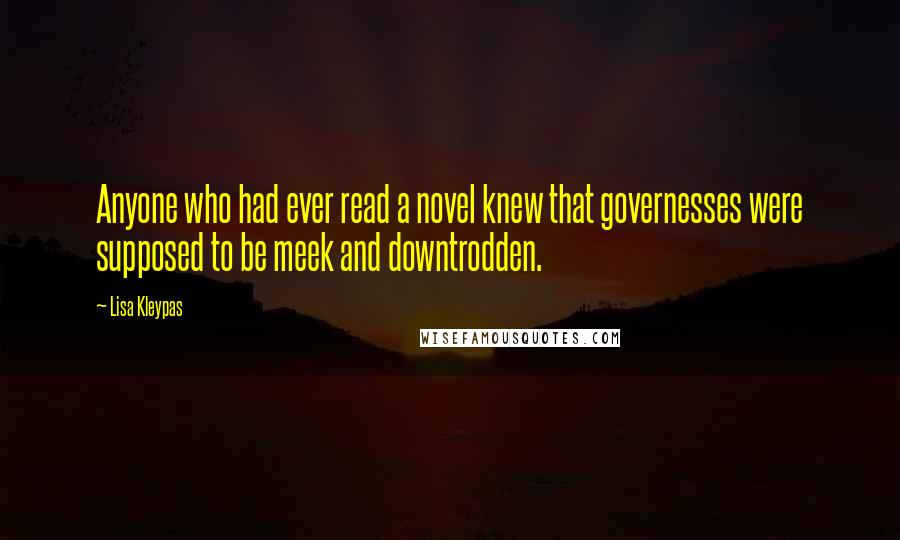 Lisa Kleypas Quotes: Anyone who had ever read a novel knew that governesses were supposed to be meek and downtrodden.
