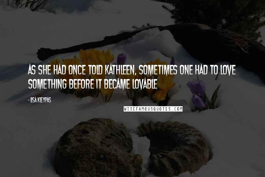 Lisa Kleypas Quotes: As she had once told Kathleen, sometimes one had to love something before it became lovable