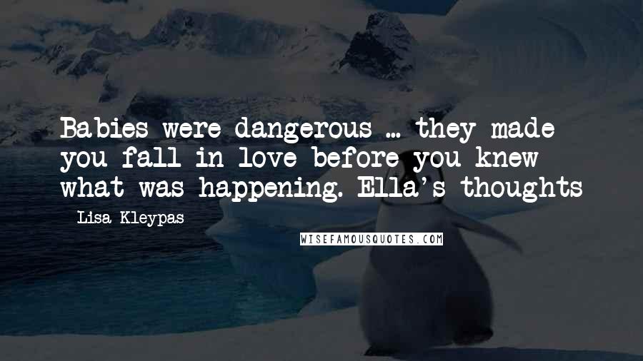 Lisa Kleypas Quotes: Babies were dangerous ... they made you fall in love before you knew what was happening.-Ella's thoughts