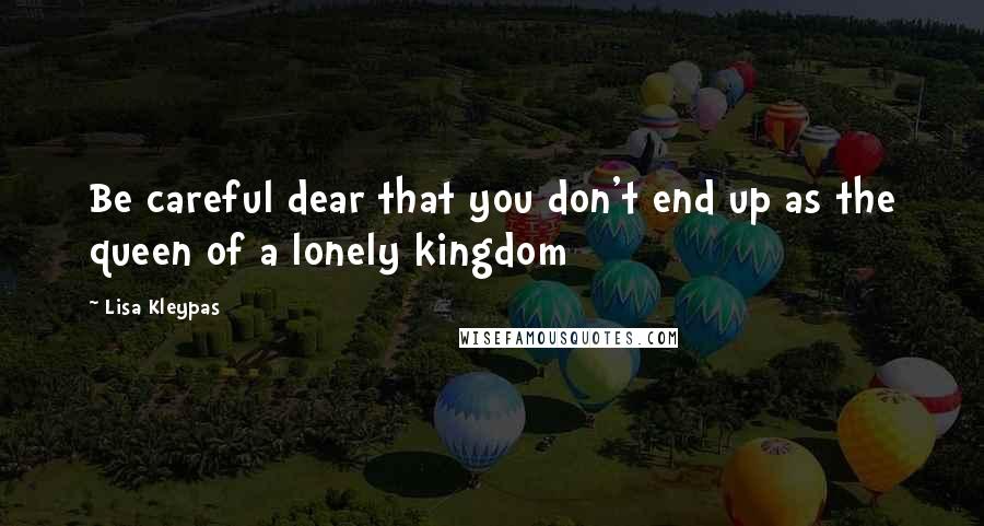 Lisa Kleypas Quotes: Be careful dear that you don't end up as the queen of a lonely kingdom