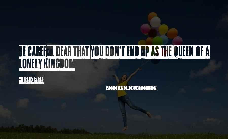 Lisa Kleypas Quotes: Be careful dear that you don't end up as the queen of a lonely kingdom