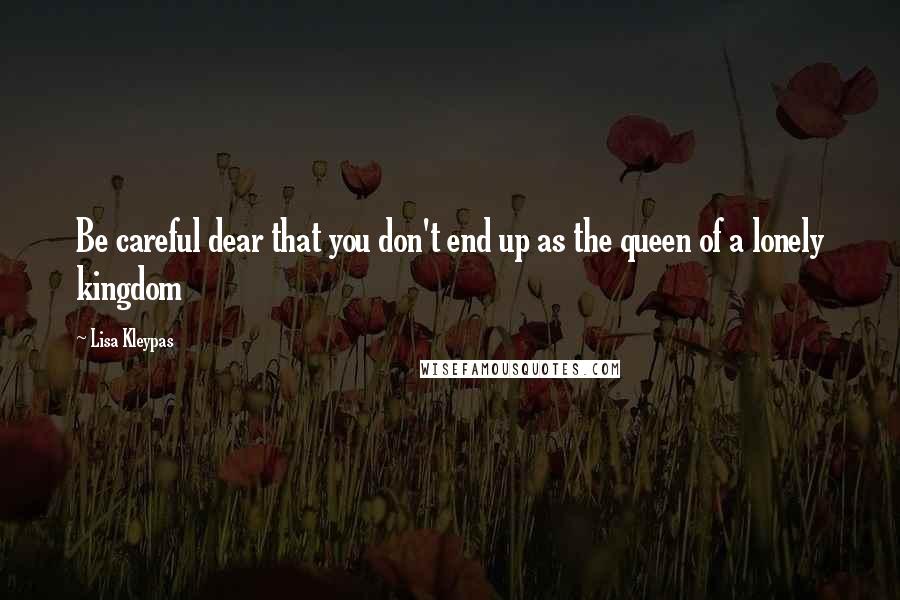 Lisa Kleypas Quotes: Be careful dear that you don't end up as the queen of a lonely kingdom