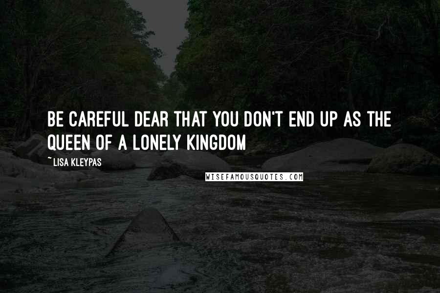 Lisa Kleypas Quotes: Be careful dear that you don't end up as the queen of a lonely kingdom