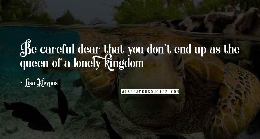 Lisa Kleypas Quotes: Be careful dear that you don't end up as the queen of a lonely kingdom