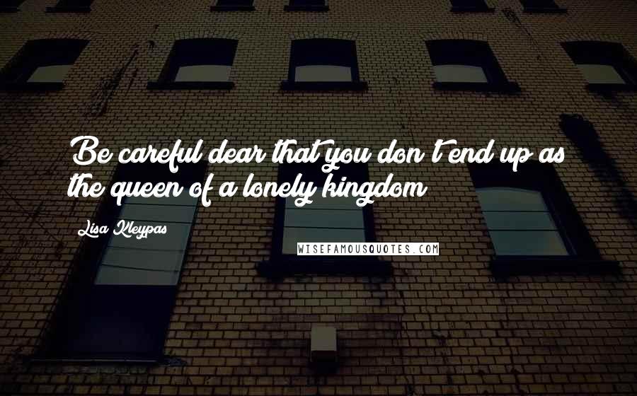 Lisa Kleypas Quotes: Be careful dear that you don't end up as the queen of a lonely kingdom