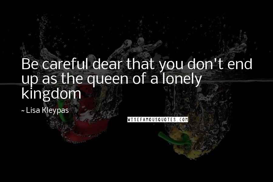 Lisa Kleypas Quotes: Be careful dear that you don't end up as the queen of a lonely kingdom