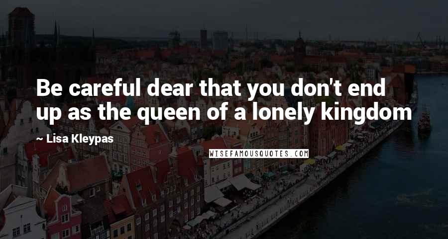 Lisa Kleypas Quotes: Be careful dear that you don't end up as the queen of a lonely kingdom