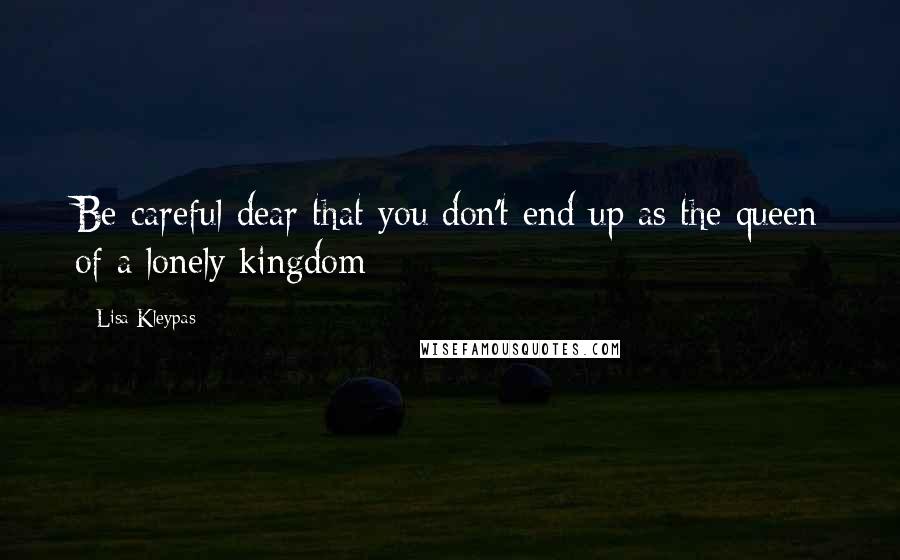 Lisa Kleypas Quotes: Be careful dear that you don't end up as the queen of a lonely kingdom