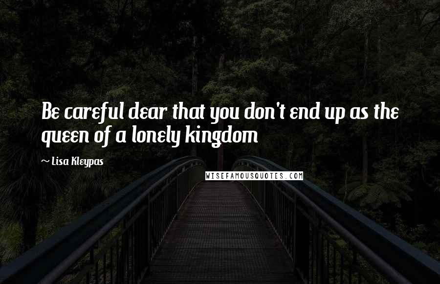 Lisa Kleypas Quotes: Be careful dear that you don't end up as the queen of a lonely kingdom