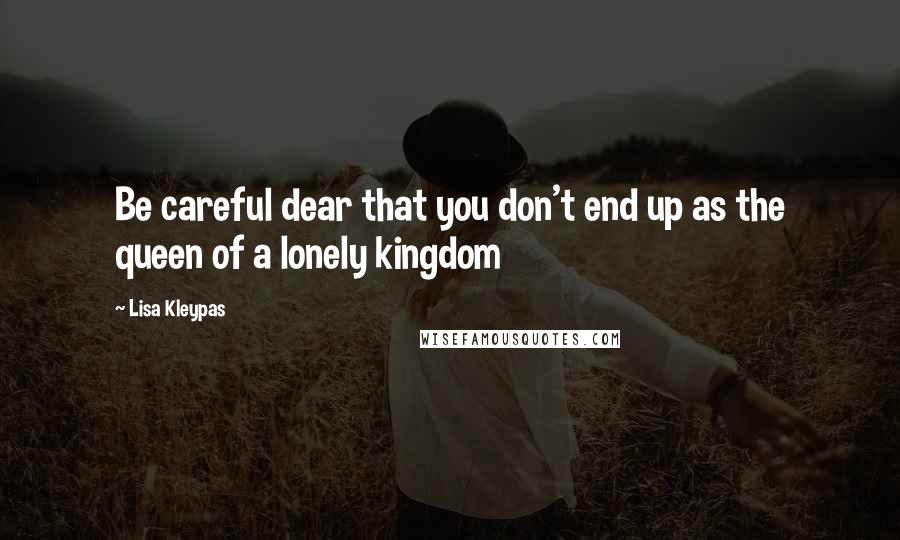 Lisa Kleypas Quotes: Be careful dear that you don't end up as the queen of a lonely kingdom