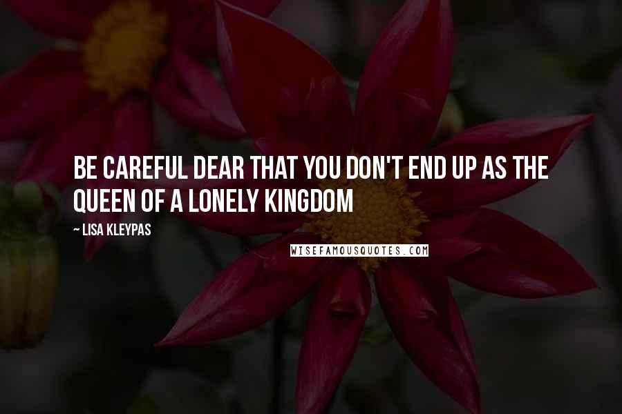 Lisa Kleypas Quotes: Be careful dear that you don't end up as the queen of a lonely kingdom