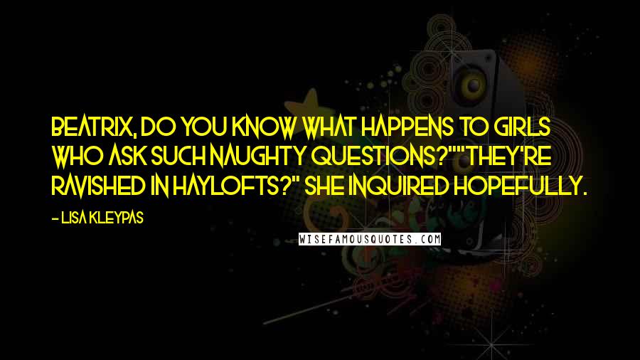 Lisa Kleypas Quotes: Beatrix, do you know what happens to girls who ask such naughty questions?""They're ravished in haylofts?" she inquired hopefully.