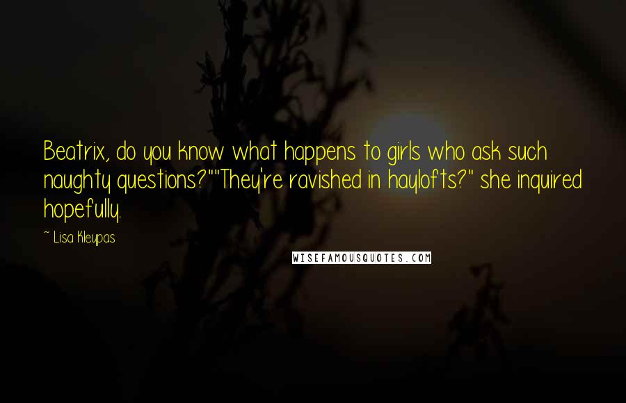 Lisa Kleypas Quotes: Beatrix, do you know what happens to girls who ask such naughty questions?""They're ravished in haylofts?" she inquired hopefully.