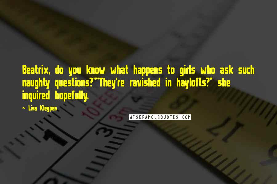 Lisa Kleypas Quotes: Beatrix, do you know what happens to girls who ask such naughty questions?""They're ravished in haylofts?" she inquired hopefully.