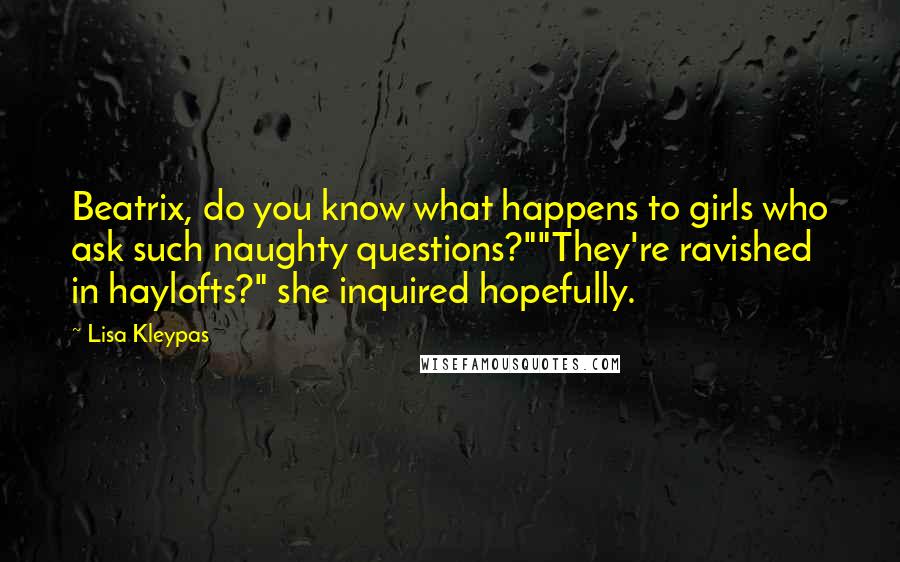 Lisa Kleypas Quotes: Beatrix, do you know what happens to girls who ask such naughty questions?""They're ravished in haylofts?" she inquired hopefully.