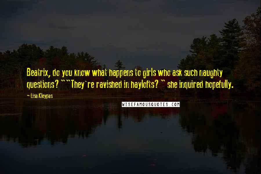 Lisa Kleypas Quotes: Beatrix, do you know what happens to girls who ask such naughty questions?""They're ravished in haylofts?" she inquired hopefully.