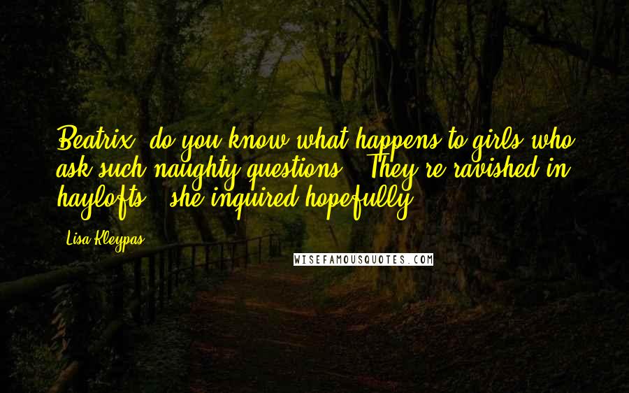 Lisa Kleypas Quotes: Beatrix, do you know what happens to girls who ask such naughty questions?""They're ravished in haylofts?" she inquired hopefully.