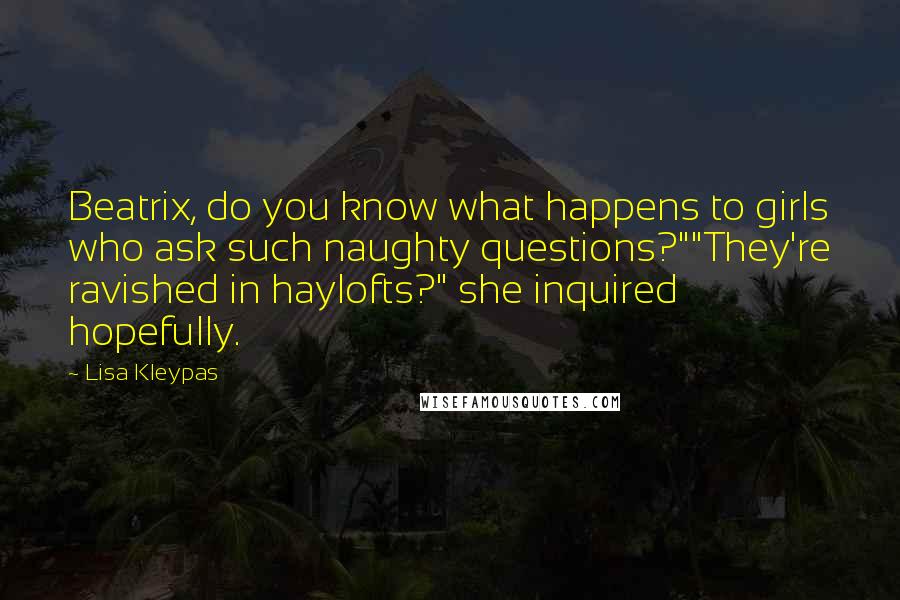 Lisa Kleypas Quotes: Beatrix, do you know what happens to girls who ask such naughty questions?""They're ravished in haylofts?" she inquired hopefully.