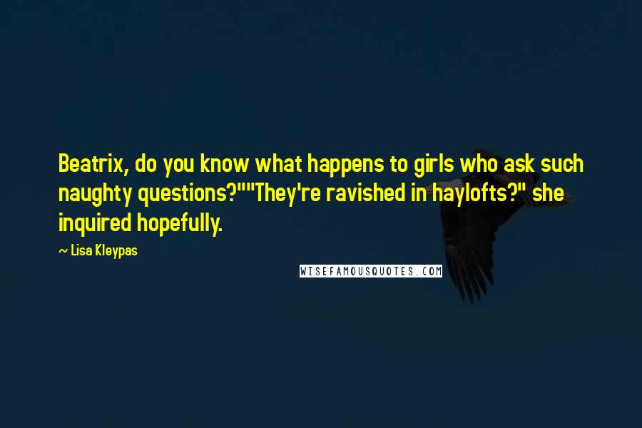 Lisa Kleypas Quotes: Beatrix, do you know what happens to girls who ask such naughty questions?""They're ravished in haylofts?" she inquired hopefully.