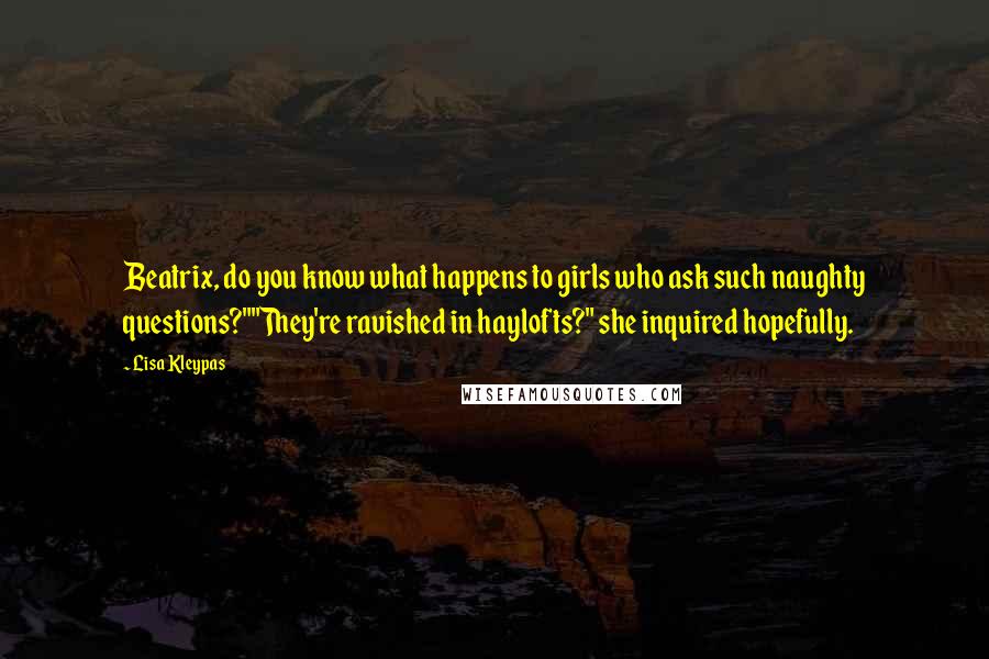 Lisa Kleypas Quotes: Beatrix, do you know what happens to girls who ask such naughty questions?""They're ravished in haylofts?" she inquired hopefully.