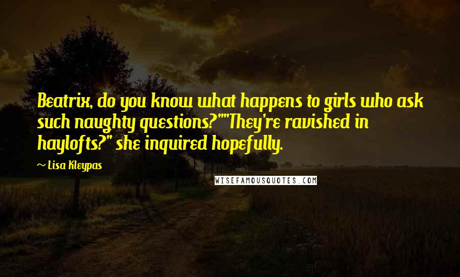 Lisa Kleypas Quotes: Beatrix, do you know what happens to girls who ask such naughty questions?""They're ravished in haylofts?" she inquired hopefully.