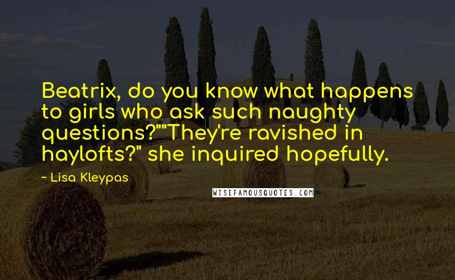 Lisa Kleypas Quotes: Beatrix, do you know what happens to girls who ask such naughty questions?""They're ravished in haylofts?" she inquired hopefully.